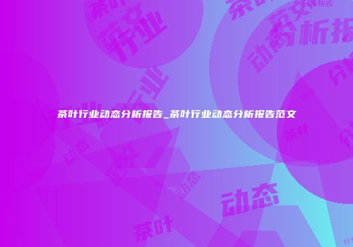 茶叶行业动态分析报告_茶叶行业动态分析报告范文