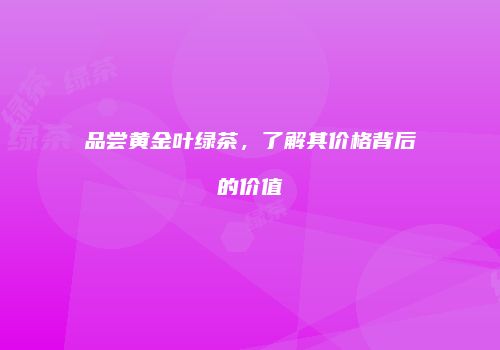 品尝黄金叶绿茶，了解其价格背后的价值