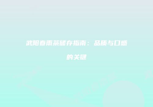 武阳春雨茶储存指南：品质与口感的关键