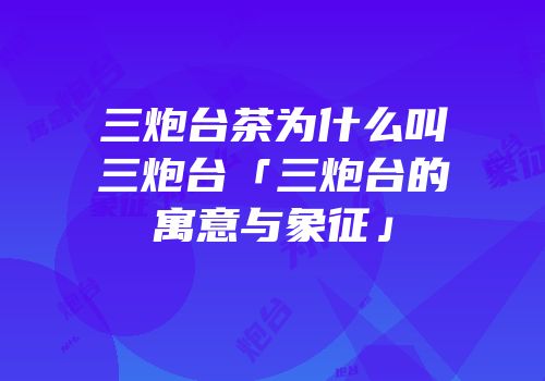 三炮台茶为什么叫三炮台「三炮台的寓意与象征」