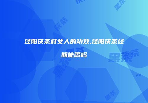 泾阳茯茶对女人的功效,泾阳茯茶经期能喝吗