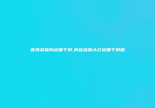 普洱茶和肉桂哪个好,肉桂茶和大红袍哪个好喝