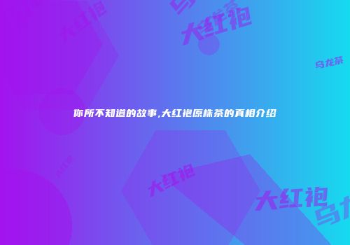 你所不知道的故事,大红袍原株茶的真相介绍
