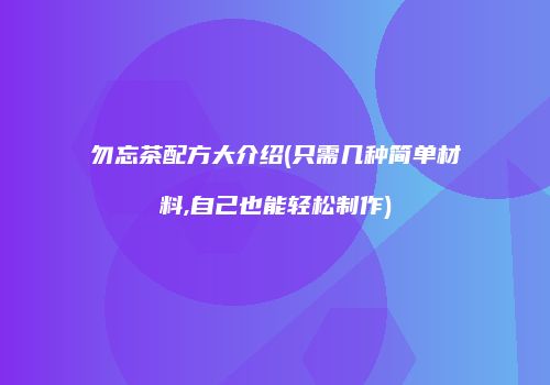 勿忘茶配方大介绍(只需几种简单材料,自己也能轻松制作)