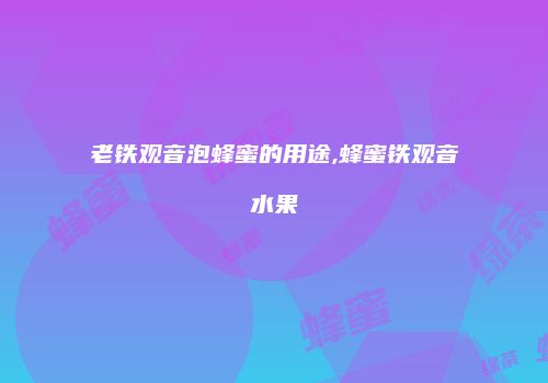 老铁观音泡蜂蜜的用途,蜂蜜铁观音水果