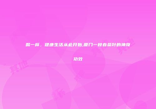 喝一杯，健康生活从此开始,厦门一枝春茶叶的神奇功效