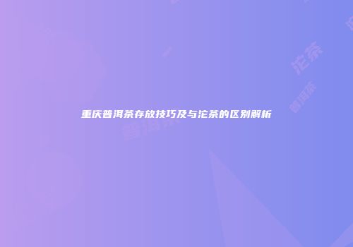 重庆普洱茶存放技巧及与沱茶的区别解析