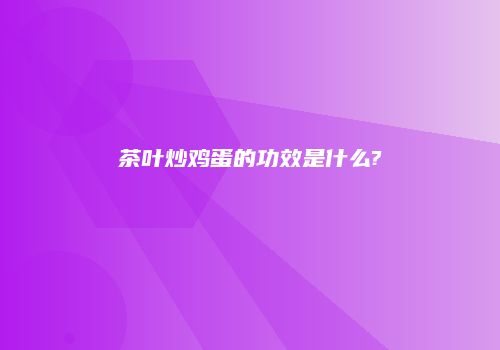 茶叶炒鸡蛋的功效是什么?
