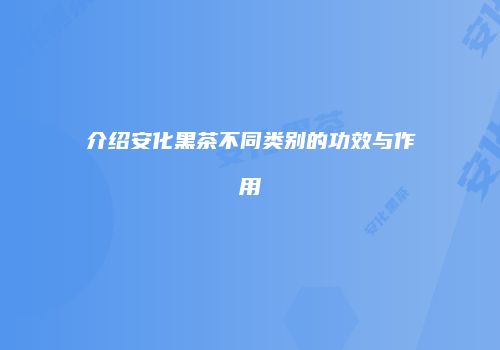 介绍安化黑茶不同类别的功效与作用