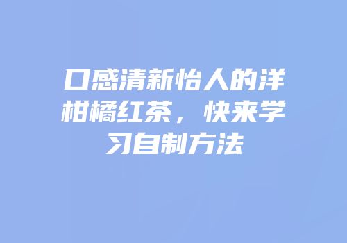 口感清新怡人的洋柑橘红茶，快来学习自制方法