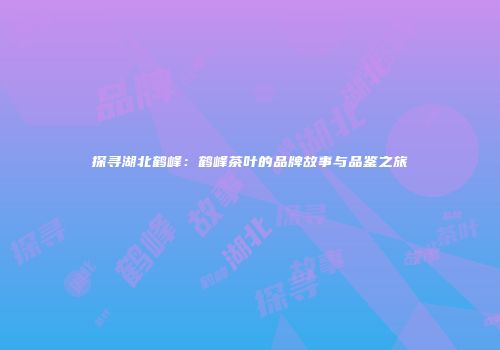 探寻湖北鹤峰：鹤峰茶叶的品牌故事与品鉴之旅