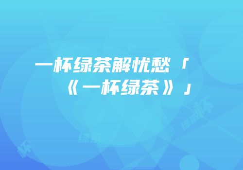 一杯绿茶解忧愁「《一杯绿茶》」