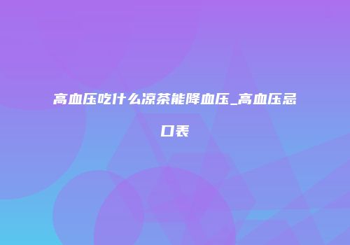 高血压吃什么凉茶能降血压_高血压忌口表