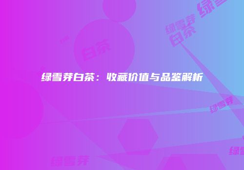绿雪芽白茶：收藏价值与品鉴解析