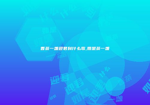 香茶一盏迎君到什么歌,如是茶一盏
