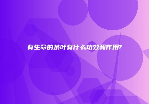 有生命的茶叶有什么功效和作用?