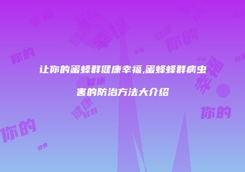 让你的蜜蜂群健康幸福,蜜蜂蜂群病虫害的防治方法大介绍