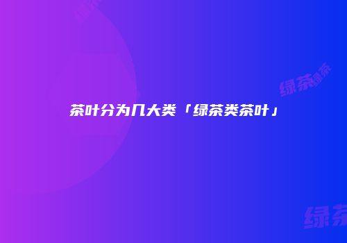 茶叶分为几大类「绿茶类茶叶」