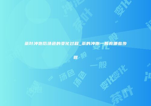 茶叶冲泡后汤色的变化过程_茶的冲泡一般有哪些步骤