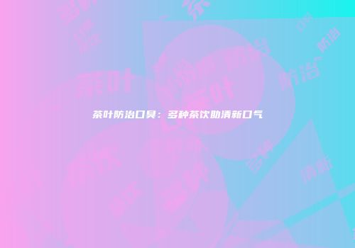 茶叶防治口臭：多种茶饮助清新口气