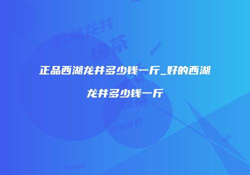 正品西湖龙井多少钱一斤_好的西湖龙井多少钱一斤