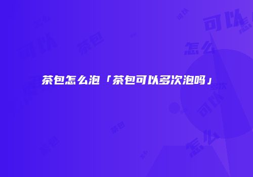 茶包怎么泡「茶包可以多次泡吗」