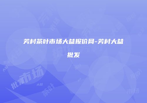芳村茶叶市场大益报价网-芳村大益批发