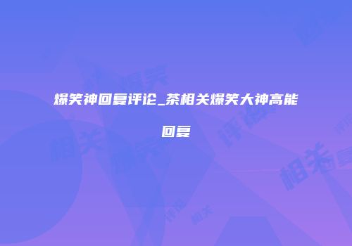 爆笑神回复评论_茶相关爆笑大神高能回复