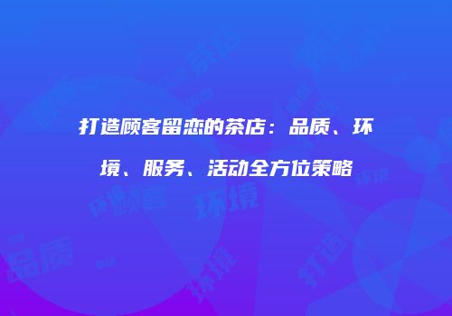打造顾客留恋的茶店：品质、环境、服务、活动全方位策略