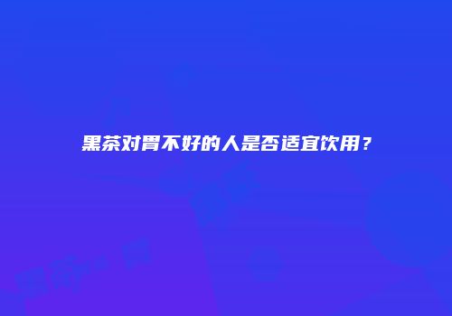 黑茶对胃不好的人是否适宜饮用？