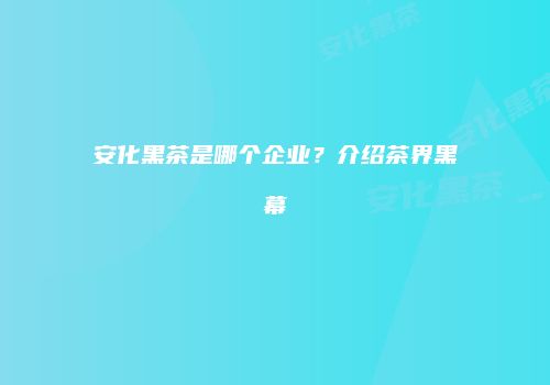安化黑茶是哪个企业？介绍茶界黑幕
