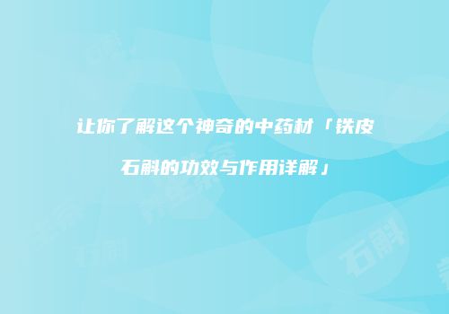 让你了解这个神奇的中药材「铁皮石斛的功效与作用详解」