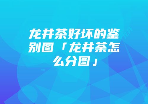 龙井茶好坏的鉴别图「龙井荼怎么分图」