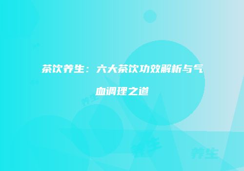 茶饮养生：六大茶饮功效解析与气血调理之道