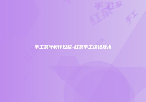 手工茶叶制作过程-红茶手工揉捻技术