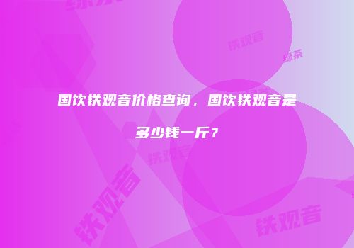 国饮铁观音价格查询，国饮铁观音是多少钱一斤？