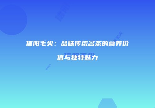 信阳毛尖：品味传统名茶的营养价值与独特魅力