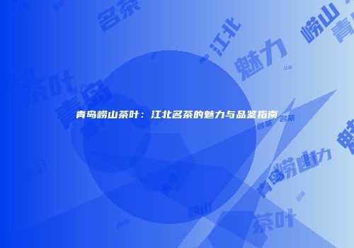青岛崂山茶叶：江北名茶的魅力与品鉴指南
