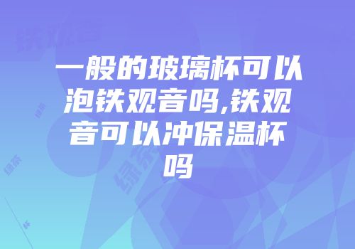 一般的玻璃杯可以泡铁观音吗,铁观音可以冲保温杯吗