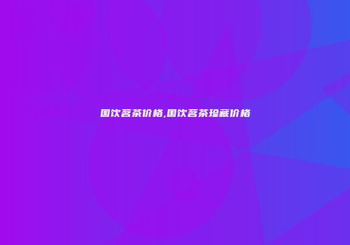 国饮茗茶价格,国饮茗茶珍藏价格