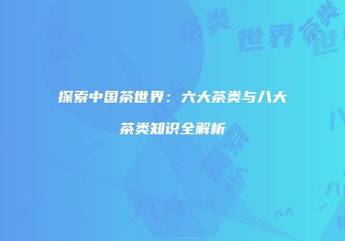 探索中国茶世界：六大茶类与八大茶类知识全解析