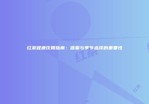 红茶健康饮用指南：适量与季节选择的重要性