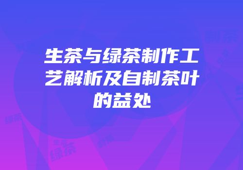 生茶与绿茶制作工艺解析及自制茶叶的益处