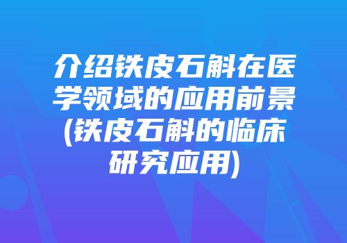 介绍铁皮石斛在医学领域的应用前景(铁皮石斛的临床研究应用)