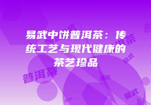 易武中饼普洱茶：传统工艺与现代健康的茶艺珍品