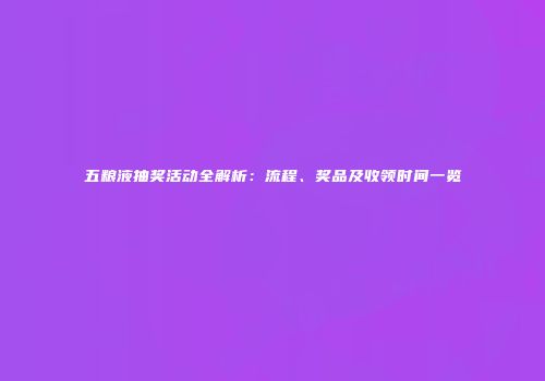 五粮液抽奖活动全解析：流程、奖品及收领时间一览