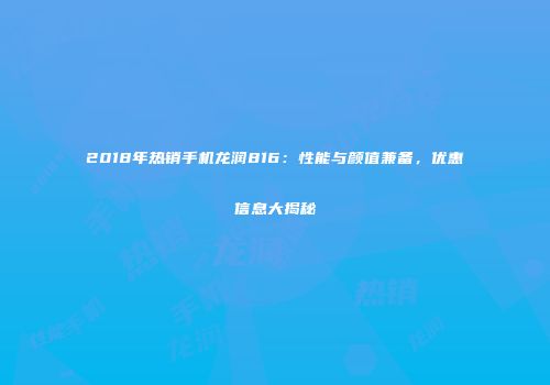 2018年热销手机龙润816：性能与颜值兼备，优惠信息大揭秘