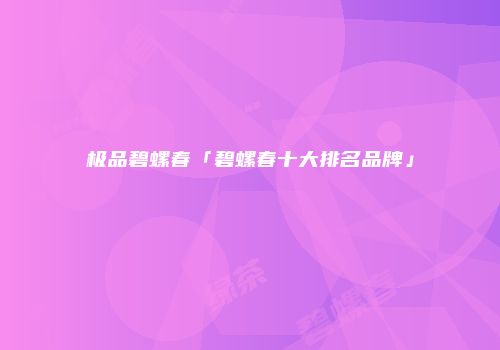 极品碧螺春「碧螺春十大排名品牌」