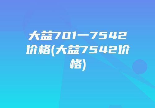 大益701一7542价格(大益7542价格)