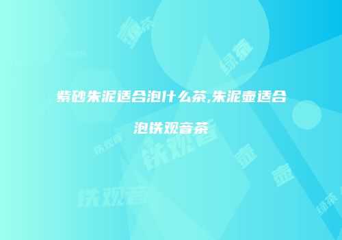 紫砂朱泥适合泡什么茶,朱泥壶适合泡铁观音茶